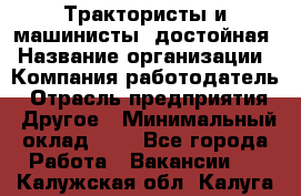 Трактористы и машинисты. достойная › Название организации ­ Компания-работодатель › Отрасль предприятия ­ Другое › Минимальный оклад ­ 1 - Все города Работа » Вакансии   . Калужская обл.,Калуга г.